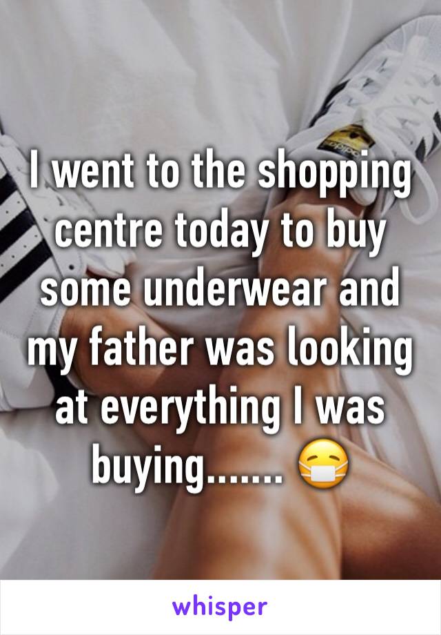 I went to the shopping centre today to buy some underwear and my father was looking at everything I was buying....... 😷