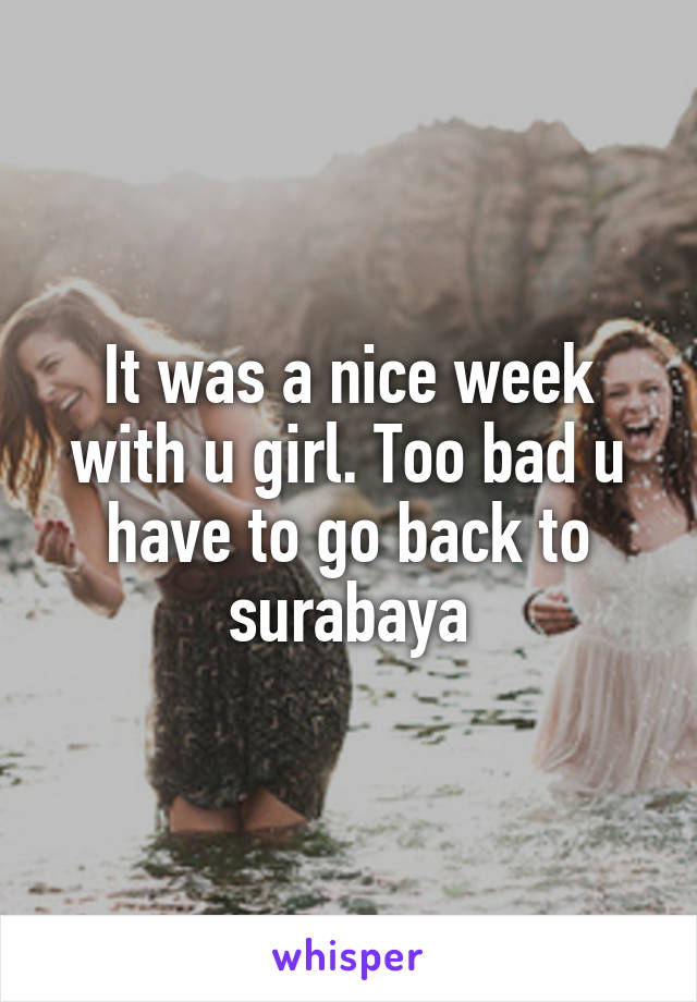 It was a nice week with u girl. Too bad u have to go back to surabaya