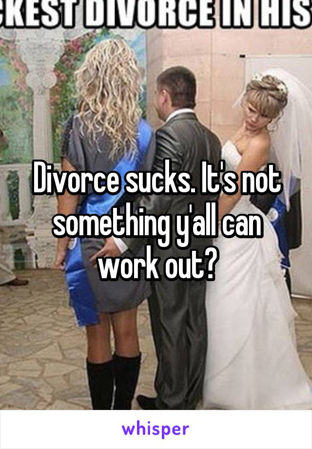 Divorce sucks. It's not something y'all can work out?
