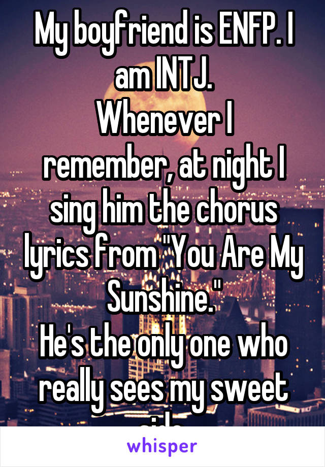 My boyfriend is ENFP. I am INTJ.
Whenever I remember, at night I sing him the chorus lyrics from "You Are My Sunshine."
He's the only one who really sees my sweet side.