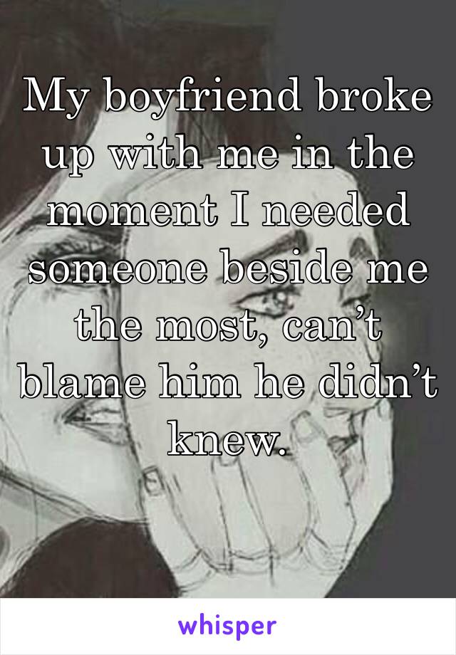 My boyfriend broke up with me in the moment I needed someone beside me the most, can’t blame him he didn’t knew. 