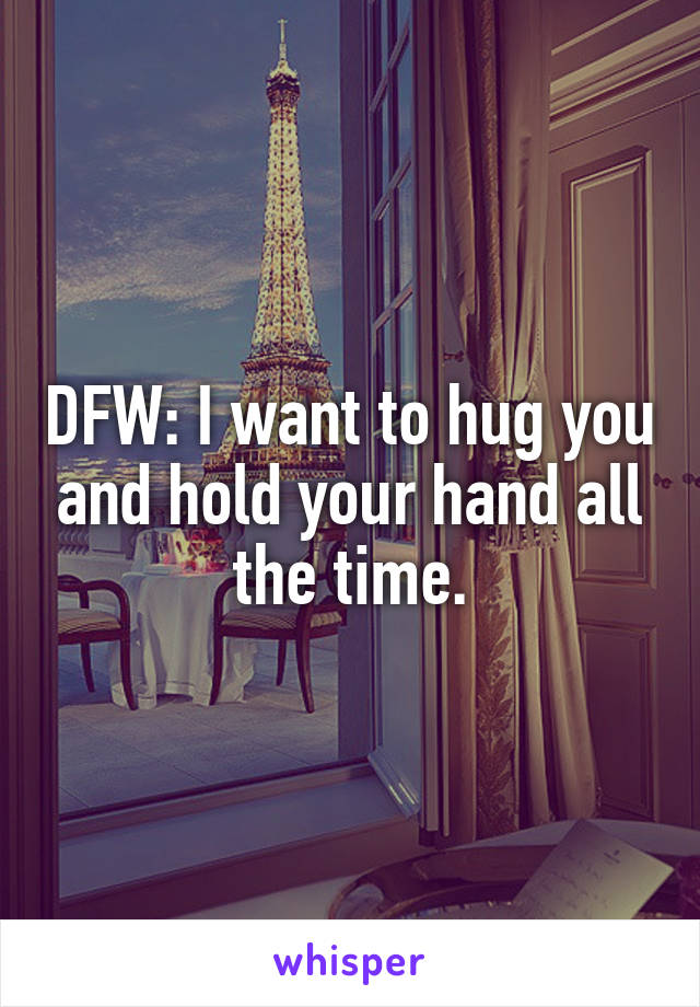 DFW: I want to hug you and hold your hand all the time.