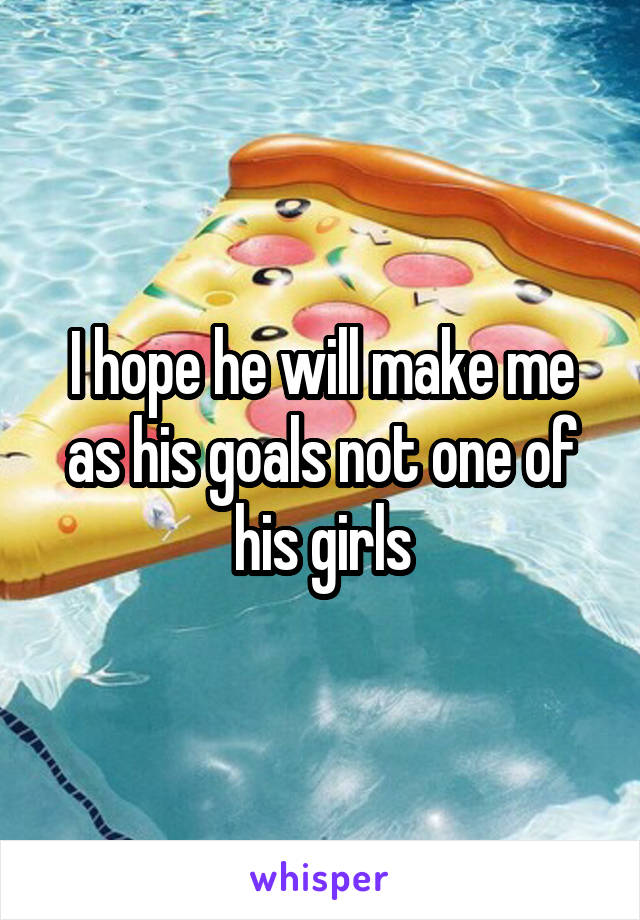 I hope he will make me as his goals not one of his girls