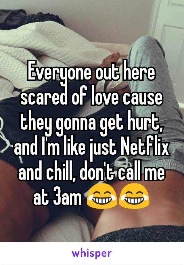Everyone out here scared of love cause they gonna get hurt, and I'm like just Netflix and chill, don't call me at 3am 😂😂