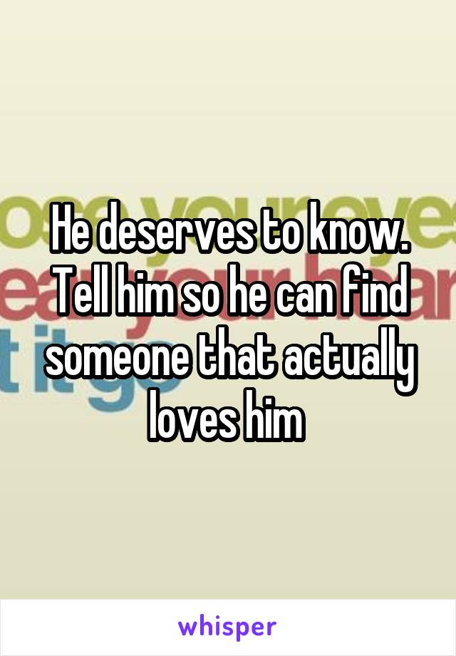He deserves to know. Tell him so he can find someone that actually loves him 