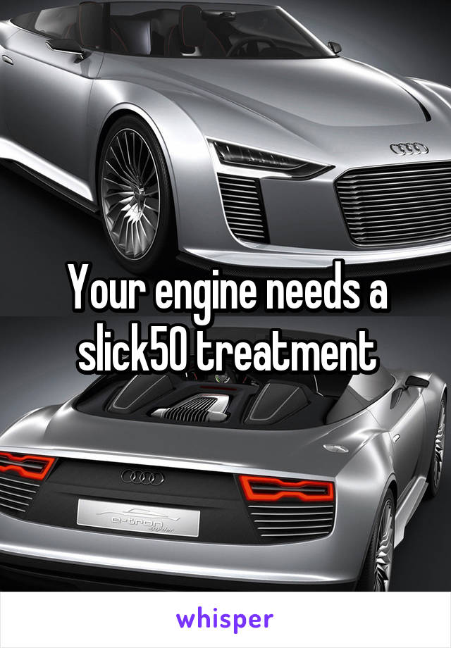 Your engine needs a slick50 treatment