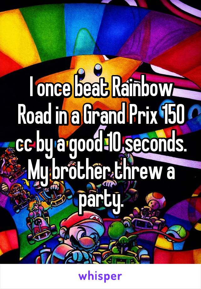 I once beat Rainbow Road in a Grand Prix 150 cc by a good 10 seconds. My brother threw a party.