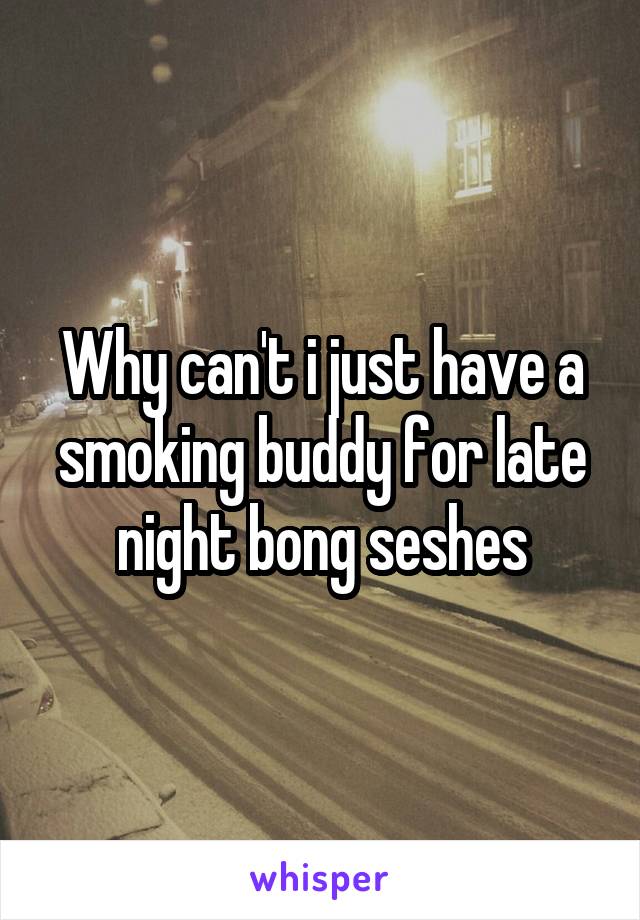 Why can't i just have a smoking buddy for late night bong seshes