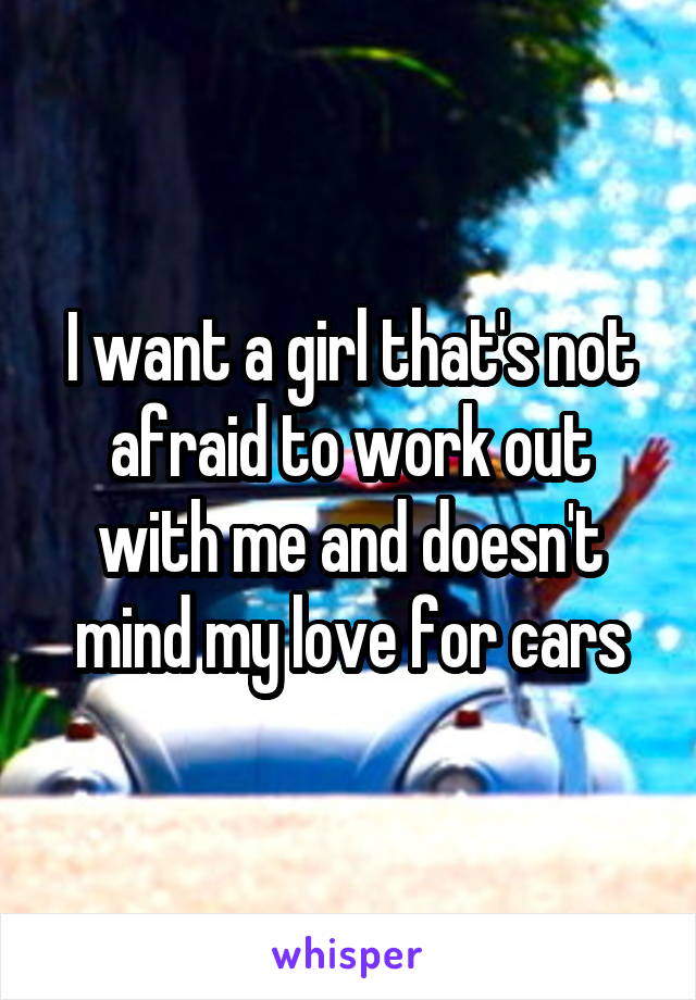 I want a girl that's not afraid to work out with me and doesn't mind my love for cars