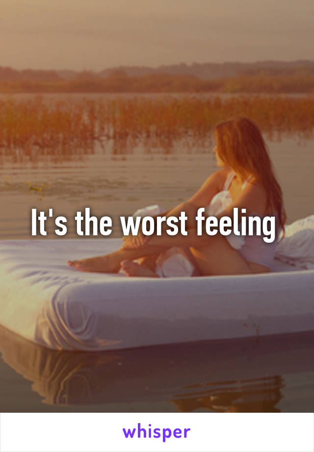 It's the worst feeling 