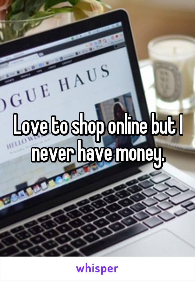 Love to shop online but I never have money.