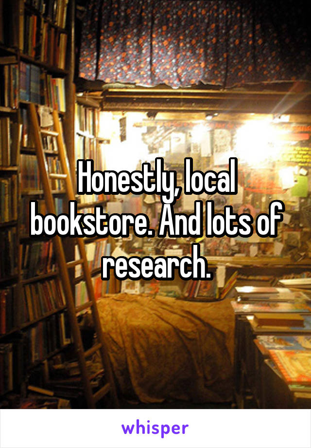 Honestly, local bookstore. And lots of research.