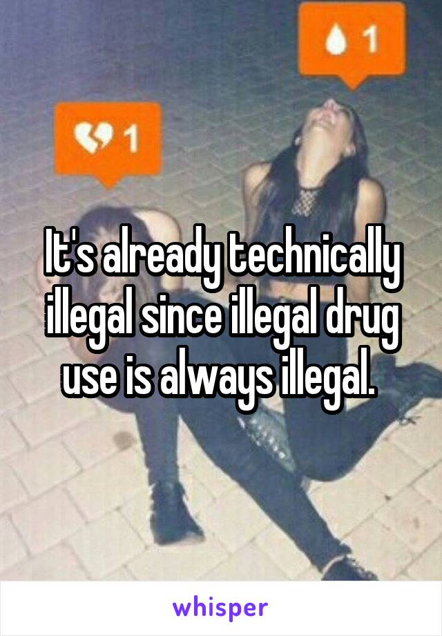 It's already technically illegal since illegal drug use is always illegal. 
