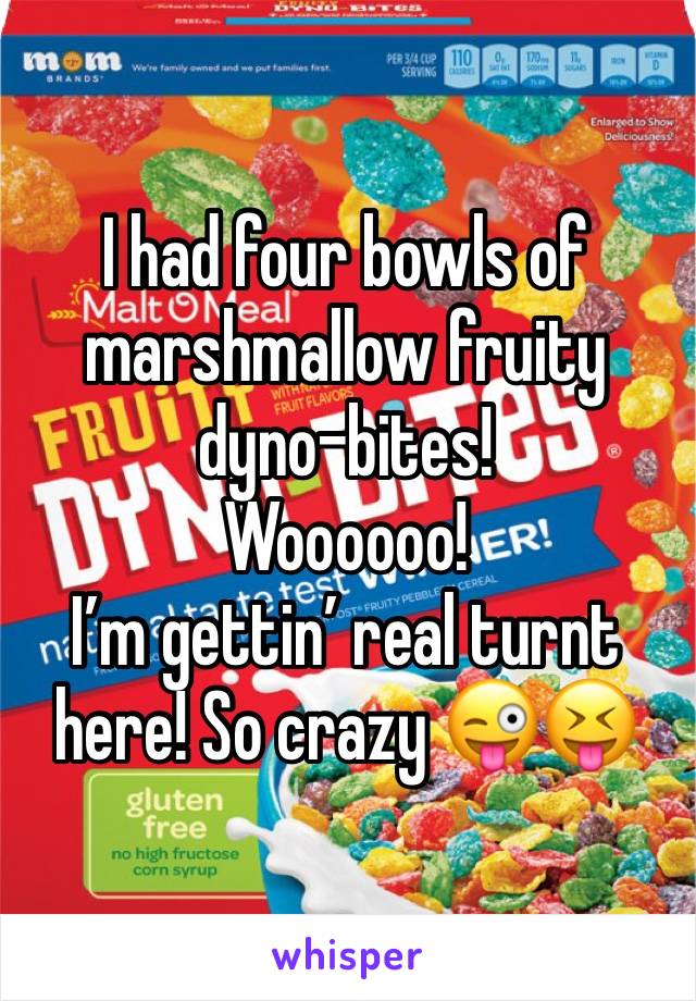 I had four bowls of marshmallow fruity dyno-bites!
Woooooo!
I’m gettin’ real turnt here! So crazy 😜😝