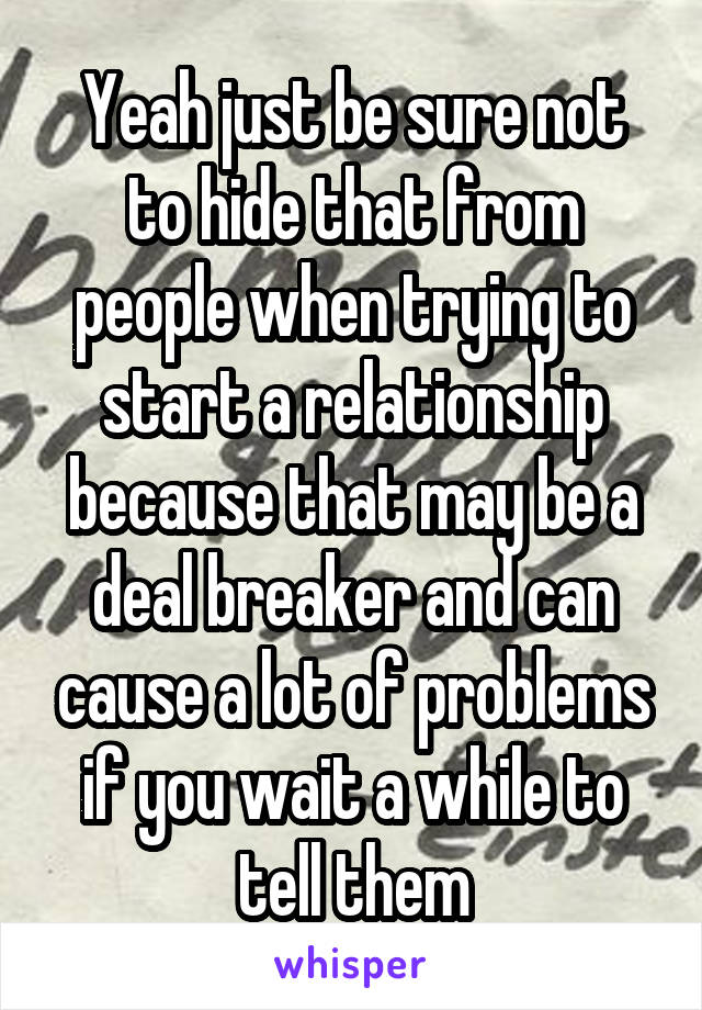 Yeah just be sure not to hide that from people when trying to start a relationship because that may be a deal breaker and can cause a lot of problems if you wait a while to tell them