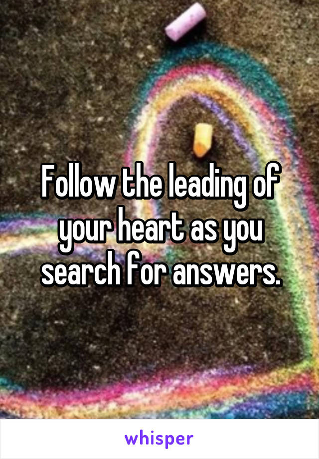 Follow the leading of your heart as you search for answers.