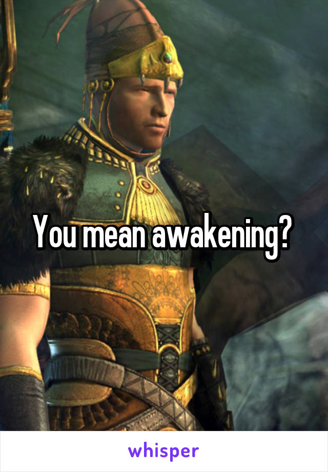 You mean awakening? 