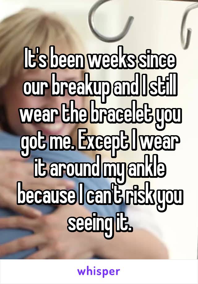It's been weeks since our breakup and I still wear the bracelet you got me. Except I wear it around my ankle because I can't risk you seeing it.
