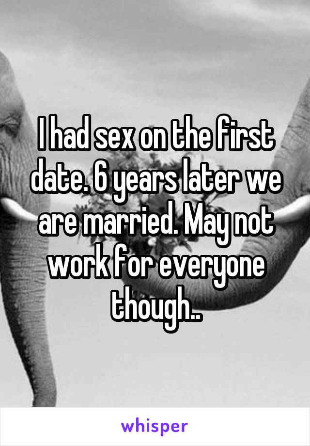 I had sex on the first date. 6 years later we are married. May not work for everyone though..