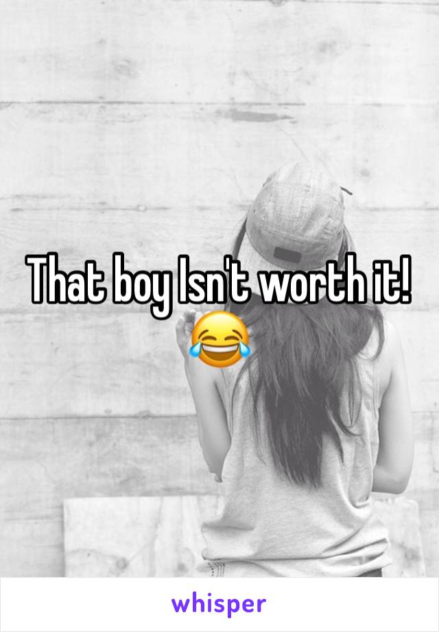 That boy Isn't worth it! 😂 