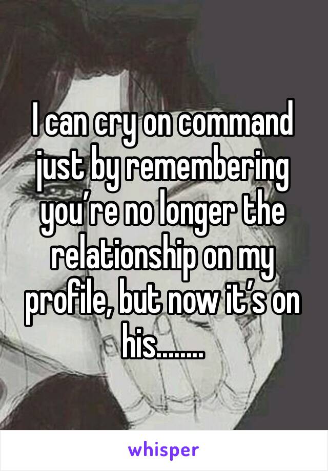 I can cry on command just by remembering you’re no longer the relationship on my profile, but now it’s on his........