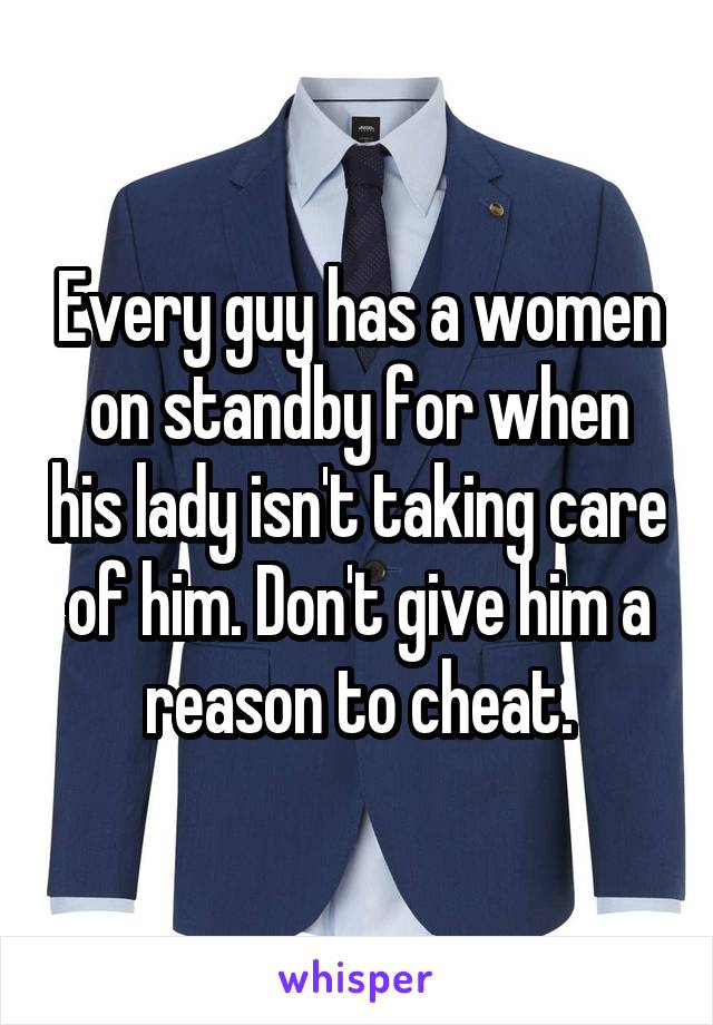 Every guy has a women on standby for when his lady isn't taking care of him. Don't give him a reason to cheat.