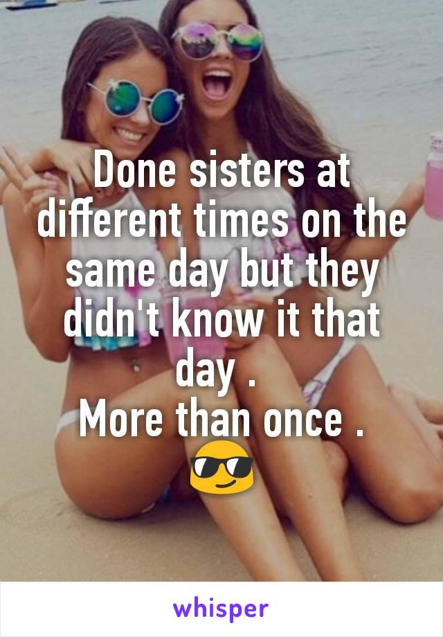 Done sisters at different times on the same day but they didn't know it that day . 
More than once .
😎