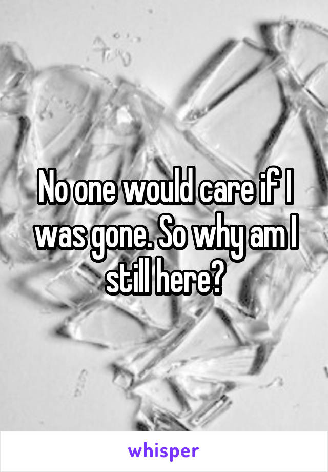 No one would care if I was gone. So why am I still here?