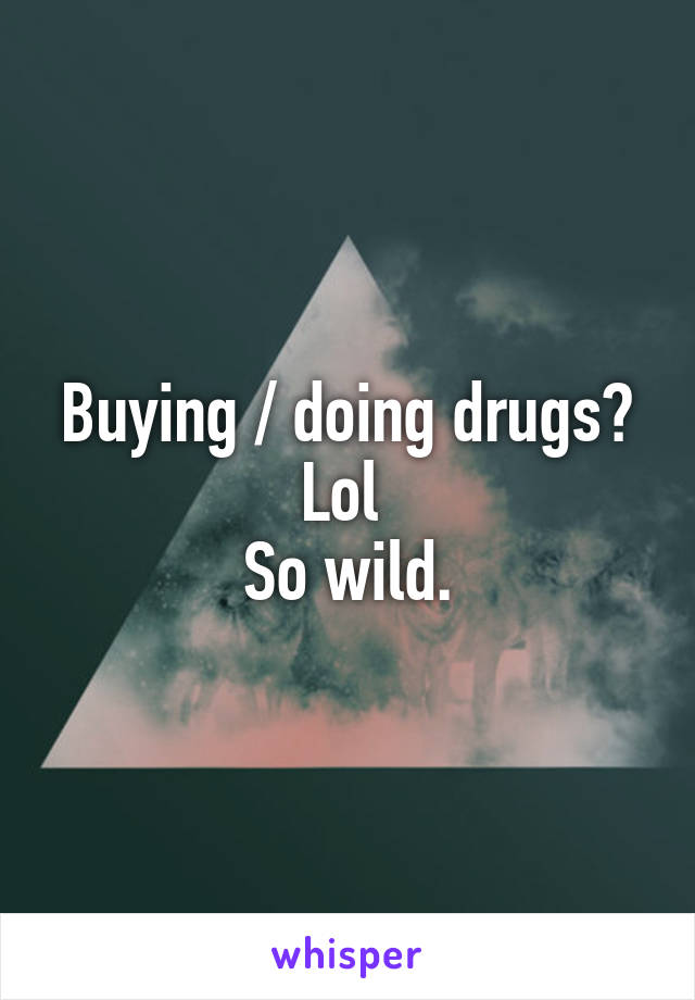 Buying / doing drugs? Lol 
So wild.