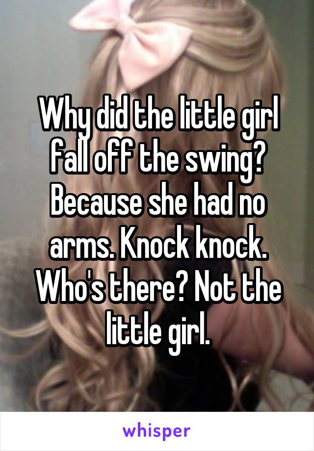 Why did the little girl fall off the swing? Because she had no arms. Knock knock. Who's there? Not the little girl.