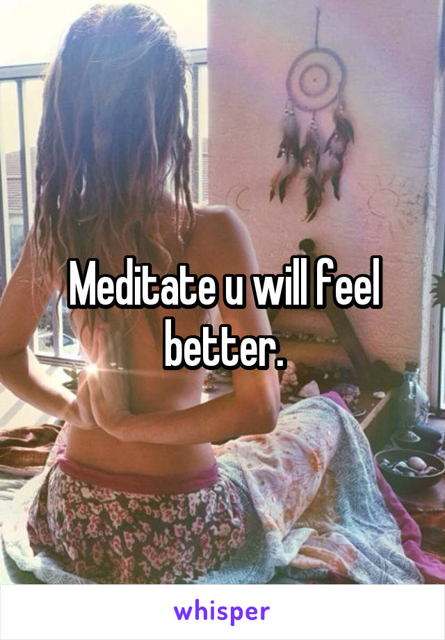 Meditate u will feel better.