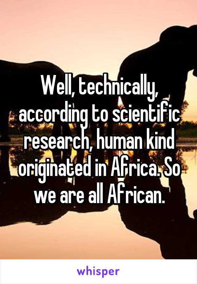 Well, technically, according to scientific research, human kind originated in Africa. So we are all African.