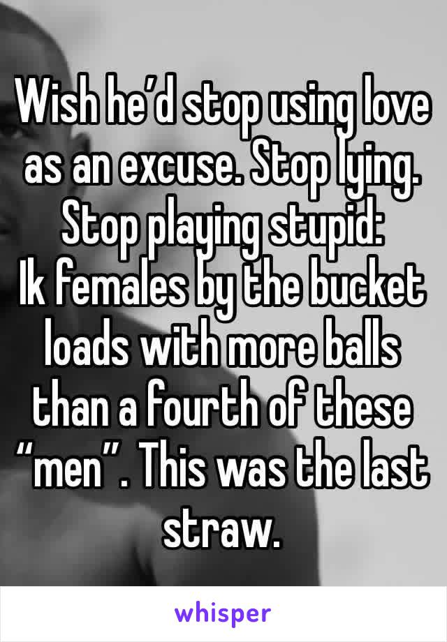 Wish he’d stop using love as an excuse. Stop lying. Stop playing stupid:
Ik females by the bucket loads with more balls than a fourth of these “men”. This was the last straw. 