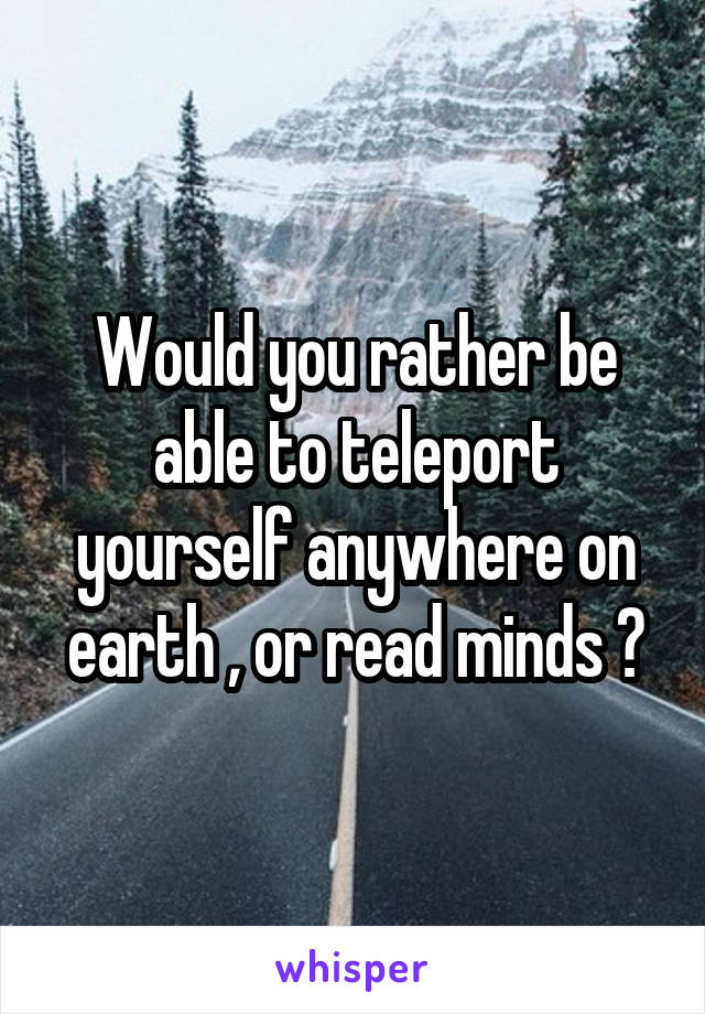 Would you rather be able to teleport yourself anywhere on earth , or read minds ?