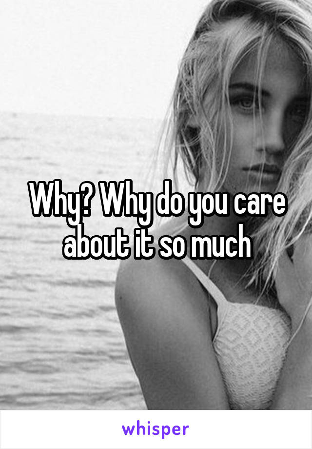Why? Why do you care about it so much