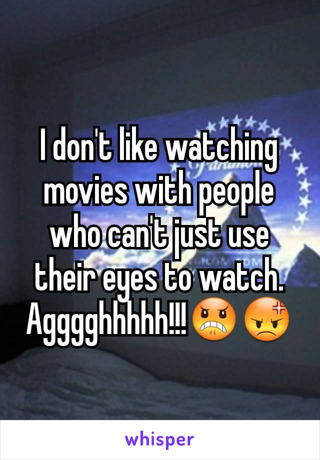 I don't like watching movies with people who can't just use their eyes to watch. Agggghhhhh!!!😠😡
