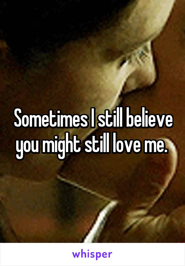 Sometimes I still believe you might still love me. 