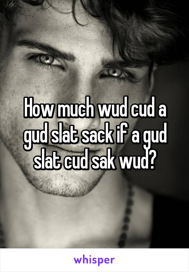 How much wud cud a gud slat sack if a gud slat cud sak wud?