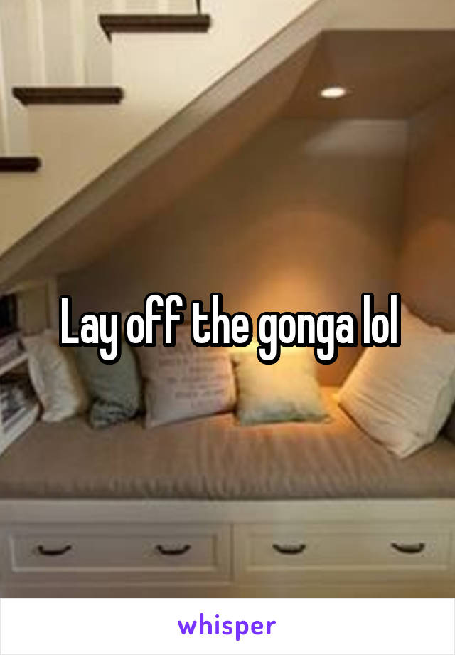 Lay off the gonga lol