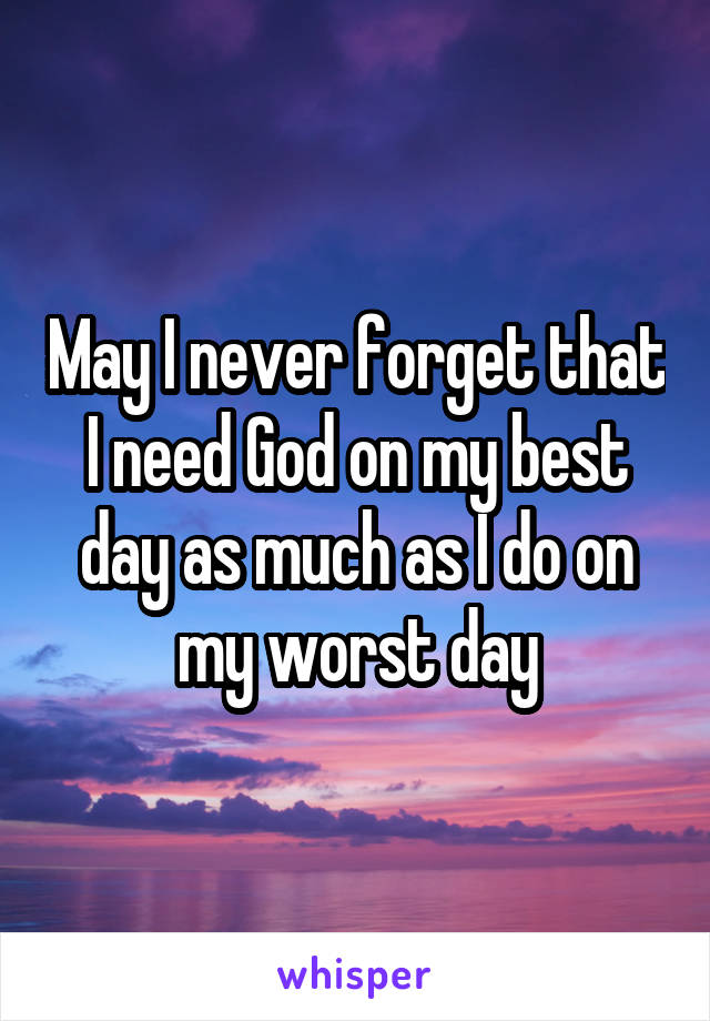 May I never forget that I need God on my best day as much as I do on my worst day