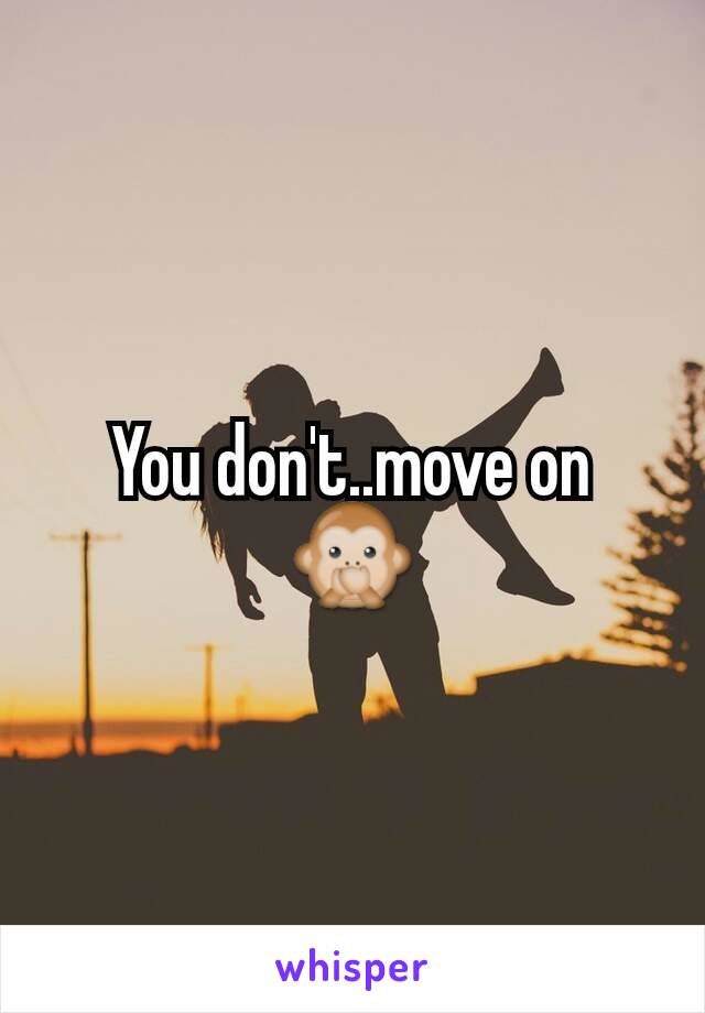 You don't..move on 🙊