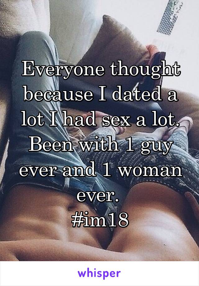 Everyone thought because I dated a lot I had sex a lot. Been with 1 guy ever and 1 woman ever. 
#im18