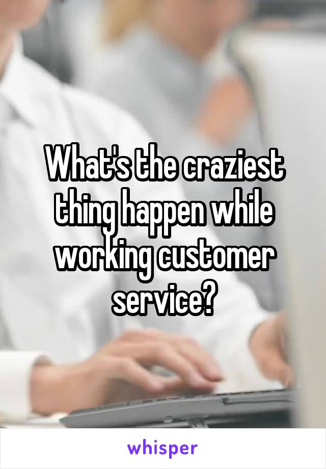 What's the craziest thing happen while working customer service?