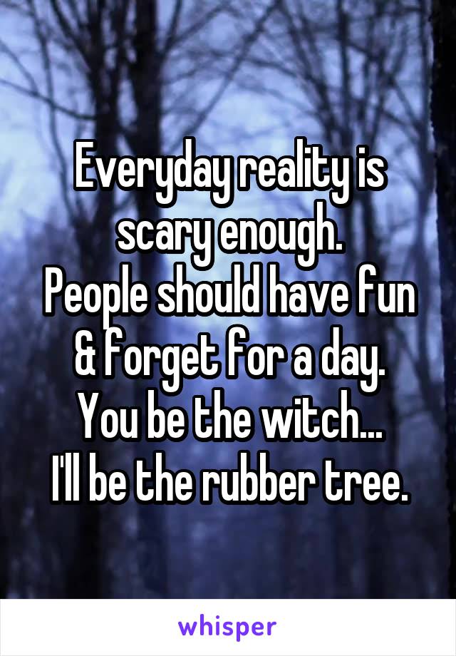 Everyday reality is scary enough.
People should have fun & forget for a day.
You be the witch...
I'll be the rubber tree.