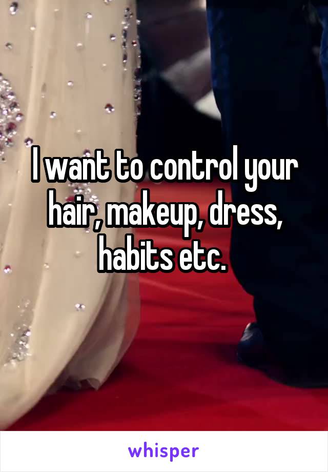 I want to control your hair, makeup, dress, habits etc. 
