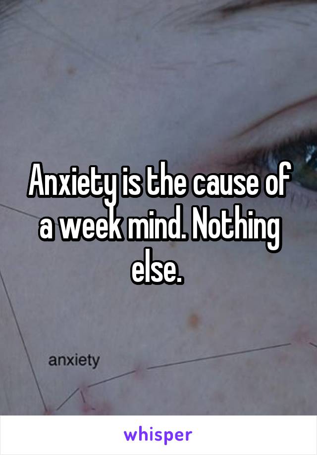 Anxiety is the cause of a week mind. Nothing else. 