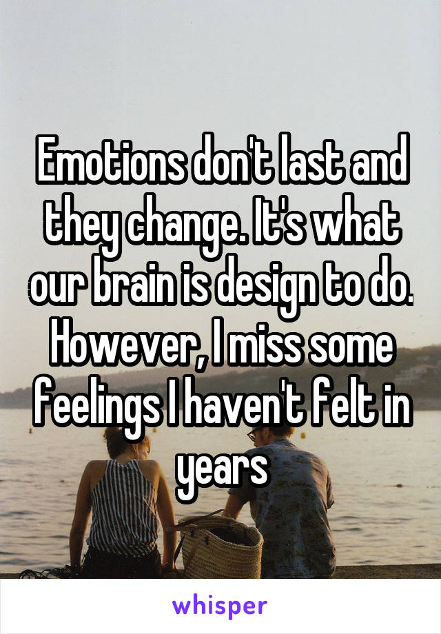 Emotions don't last and they change. It's what our brain is design to do. However, I miss some feelings I haven't felt in years