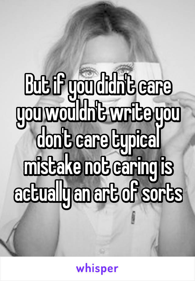 But if you didn't care you wouldn't write you don't care typical mistake not caring is actually an art of sorts