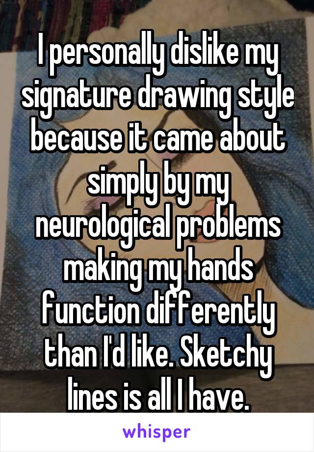 I personally dislike my signature drawing style because it came about simply by my neurological problems making my hands function differently than I'd like. Sketchy lines is all I have.
