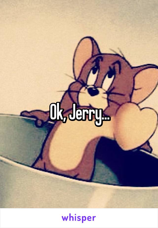 Ok, Jerry...